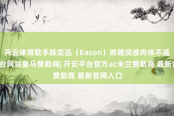 开云体育歌手陈奕迅（Eason）昨晚突感肉体不适-开云平台网站皇马赞助商| 开云平台官方ac米兰赞助商 最新官网入口