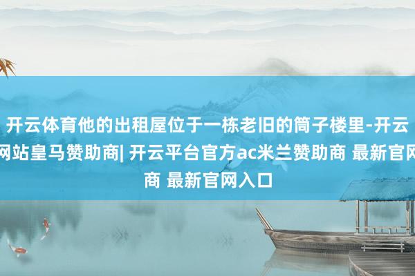开云体育他的出租屋位于一栋老旧的筒子楼里-开云平台网站皇马赞助商| 开云平台官方ac米兰赞助商 最新官网入口