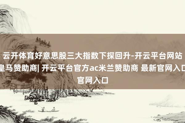 云开体育好意思股三大指数下探回升-开云平台网站皇马赞助商| 开云平台官方ac米兰赞助商 最新官网入口