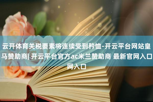 云开体育关税要素将连续受到矜恤-开云平台网站皇马赞助商| 开云平台官方ac米兰赞助商 最新官网入口