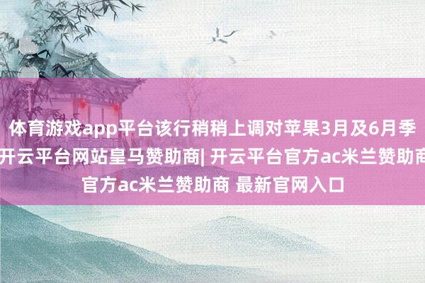 体育游戏app平台该行稍稍上调对苹果3月及6月季度的收入测度-开云平台网站皇马赞助商| 开云平台官方ac米兰赞助商 最新官网入口