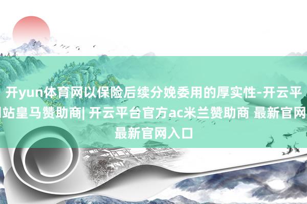 开yun体育网以保险后续分娩委用的厚实性-开云平台网站皇马赞助商| 开云平台官方ac米兰赞助商 最新官网入口