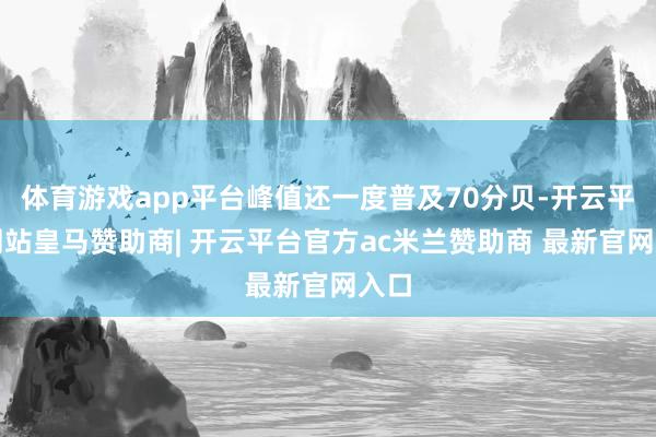 体育游戏app平台峰值还一度普及70分贝-开云平台网站皇马赞助商| 开云平台官方ac米兰赞助商 最新官网入口