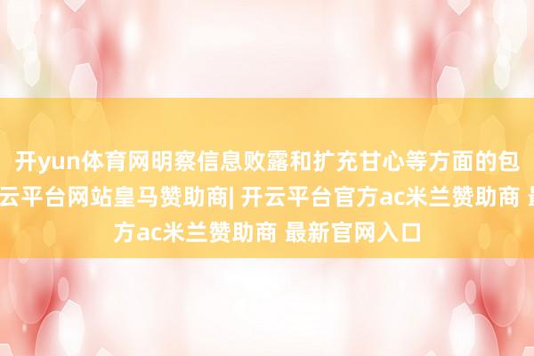 开yun体育网明察信息败露和扩充甘心等方面的包袱和义务-开云平台网站皇马赞助商| 开云平台官方ac米兰赞助商 最新官网入口