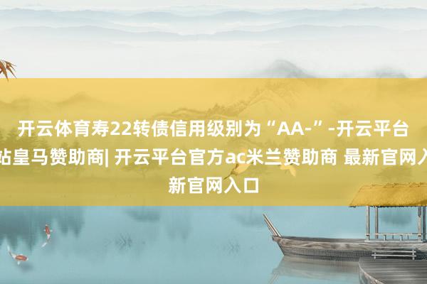 开云体育寿22转债信用级别为“AA-”-开云平台网站皇马赞助商| 开云平台官方ac米兰赞助商 最新官网入口