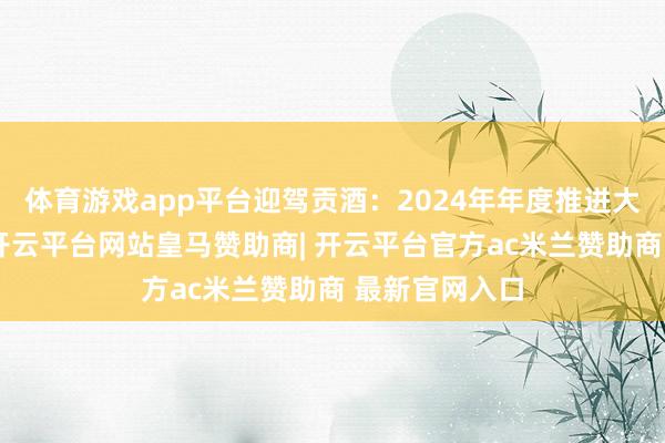体育游戏app平台迎驾贡酒：2024年年度推进大会方案公告-开云平台网站皇马赞助商| 开云平台官方ac米兰赞助商 最新官网入口