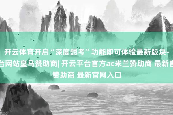 开云体育开启“深度想考”功能即可体验最新版块-开云平台网站皇马赞助商| 开云平台官方ac米兰赞助商 最新官网入口