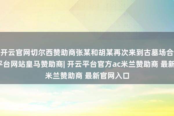 开云官网切尔西赞助商张某和胡某再次来到古墓场合地-开云平台网站皇马赞助商| 开云平台官方ac米兰赞助商 最新官网入口