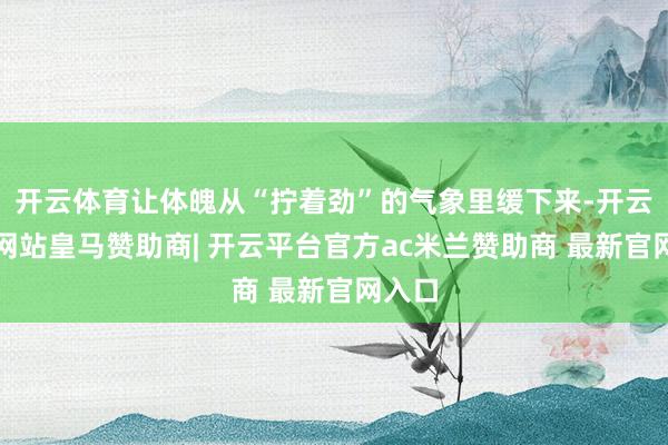 开云体育让体魄从“拧着劲”的气象里缓下来-开云平台网站皇马赞助商| 开云平台官方ac米兰赞助商 最新官网入口