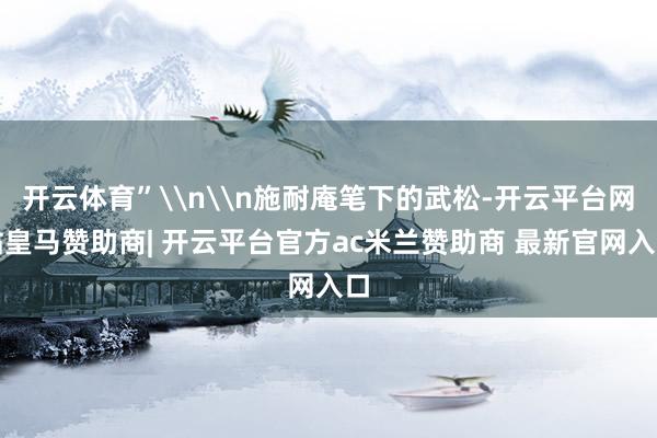 开云体育”\n\n施耐庵笔下的武松-开云平台网站皇马赞助商| 开云平台官方ac米兰赞助商 最新官网入口