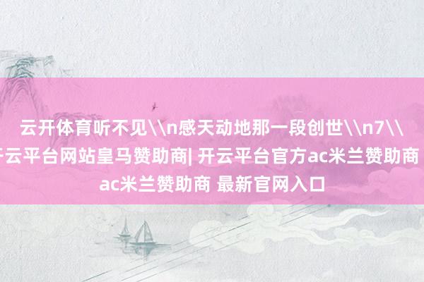 云开体育听不见\n感天动地那一段创世\n7\n江心有石-开云平台网站皇马赞助商| 开云平台官方ac米兰赞助商 最新官网入口