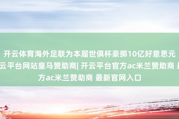 开云体育海外足联为本届世俱杯豪掷10亿好意思元参赛奖金-开云平台网站皇马赞助商| 开云平台官方ac米兰赞助商 最新官网入口