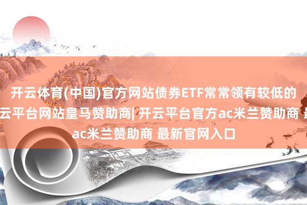开云体育(中国)官方网站债券ETF常常领有较低的用度比率-开云平台网站皇马赞助商| 开云平台官方ac米兰赞助商 最新官网入口