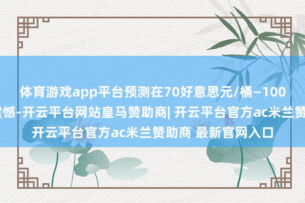 体育游戏app平台预测在70好意思元/桶—100好意思元/桶区间震憾-开云平台网站皇马赞助商| 开云平台官方ac米兰赞助商 最新官网入口