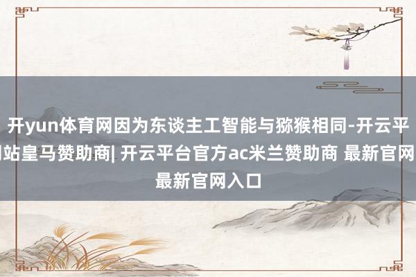 开yun体育网因为东谈主工智能与猕猴相同-开云平台网站皇马赞助商| 开云平台官方ac米兰赞助商 最新官网入口