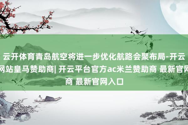 云开体育青岛航空将进一步优化航路会聚布局-开云平台网站皇马赞助商| 开云平台官方ac米兰赞助商 最新官网入口