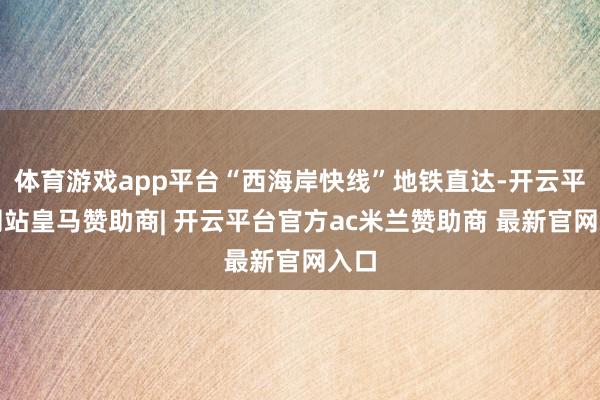 体育游戏app平台“西海岸快线”地铁直达-开云平台网站皇马赞助商| 开云平台官方ac米兰赞助商 最新官网入口