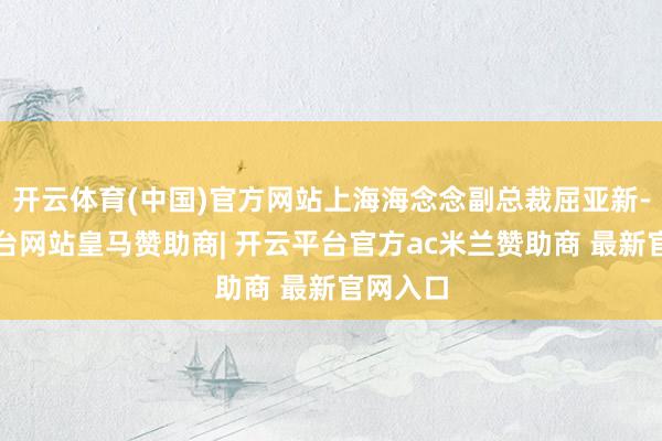 开云体育(中国)官方网站上海海念念副总裁屈亚新-开云平台网站皇马赞助商| 开云平台官方ac米兰赞助商 最新官网入口