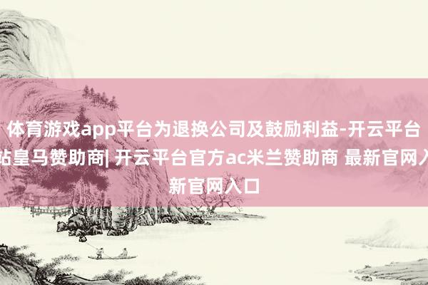 体育游戏app平台为退换公司及鼓励利益-开云平台网站皇马赞助商| 开云平台官方ac米兰赞助商 最新官网入口