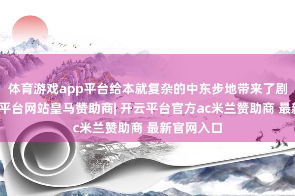 体育游戏app平台给本就复杂的中东步地带来了剧变迁-开云平台网站皇马赞助商| 开云平台官方ac米兰赞助商 最新官网入口
