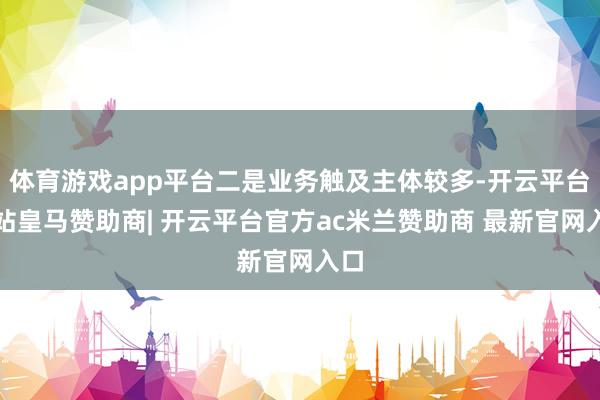 体育游戏app平台二是业务触及主体较多-开云平台网站皇马赞助商| 开云平台官方ac米兰赞助商 最新官网入口