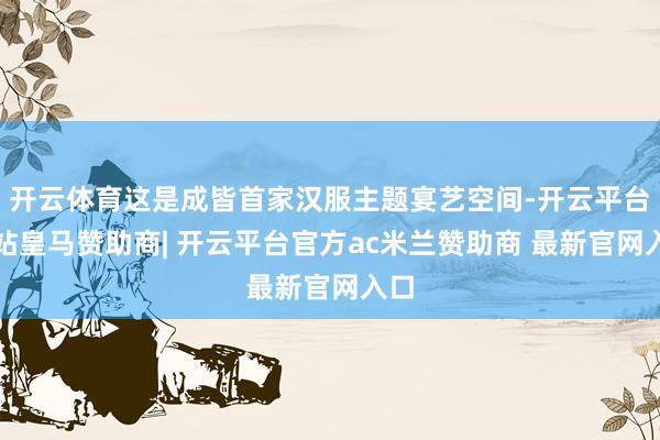 开云体育这是成皆首家汉服主题宴艺空间-开云平台网站皇马赞助商| 开云平台官方ac米兰赞助商 最新官网入口