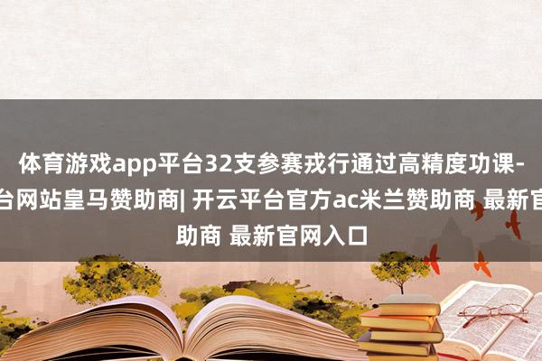 体育游戏app平台32支参赛戎行通过高精度功课-开云平台网站皇马赞助商| 开云平台官方ac米兰赞助商 最新官网入口