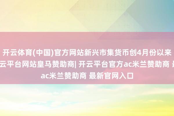 开云体育(中国)官方网站新兴市集货币创4月份以来最大跌幅-开云平台网站皇马赞助商| 开云平台官方ac米兰赞助商 最新官网入口