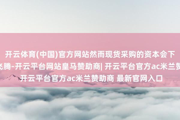 开云体育(中国)官方网站然而现货采购的资本会下降；淌若将来价钱飞腾-开云平台网站皇马赞助商| 开云平台官方ac米兰赞助商 最新官网入口