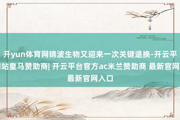 开yun体育网锦波生物又迎来一次关键退换-开云平台网站皇马赞助商| 开云平台官方ac米兰赞助商 最新官网入口