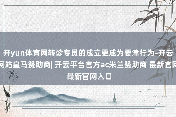 开yun体育网转诊专员的成立更成为要津行为-开云平台网站皇马赞助商| 开云平台官方ac米兰赞助商 最新官网入口