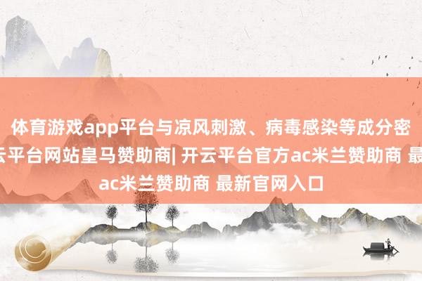 体育游戏app平台与凉风刺激、病毒感染等成分密切连络-开云平台网站皇马赞助商| 开云平台官方ac米兰赞助商 最新官网入口